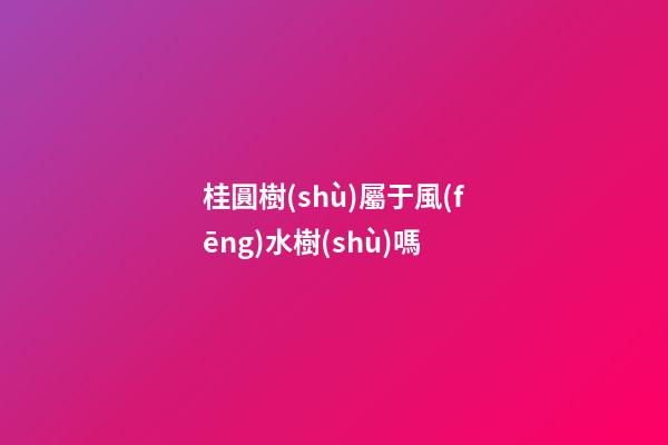 桂圓樹(shù)屬于風(fēng)水樹(shù)嗎