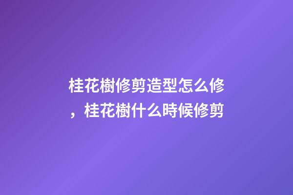 桂花樹修剪造型怎么修，桂花樹什么時候修剪-第1張-觀點-玄機派