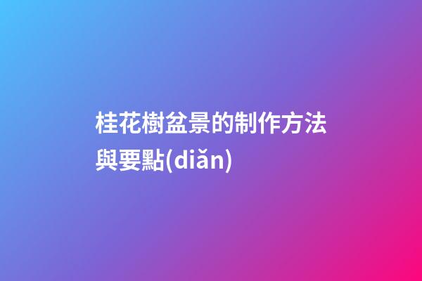 桂花樹盆景的制作方法與要點(diǎn)