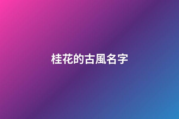 桂花的古風名字(桂花的古風名字大全)-第1張-寶寶起名-玄機派
