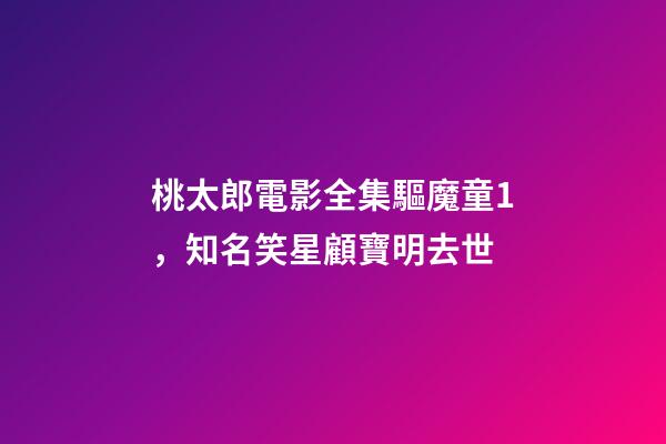 桃太郎電影全集驅魔童1，知名笑星顧寶明去世-第1張-觀點-玄機派