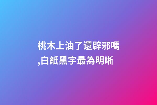 桃木上油了還辟邪嗎,白紙黑字最為明晰-第1張-觀點-玄機派
