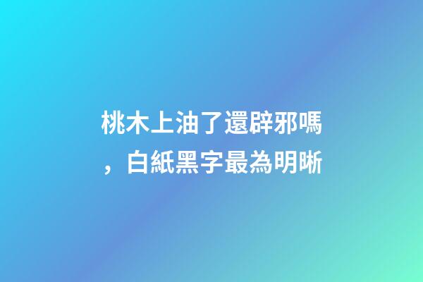 桃木上油了還辟邪嗎，白紙黑字最為明晰-第1張-觀點-玄機派