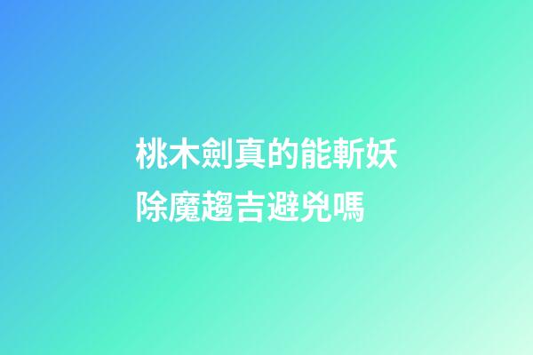 桃木劍真的能斬妖除魔趨吉避兇嗎