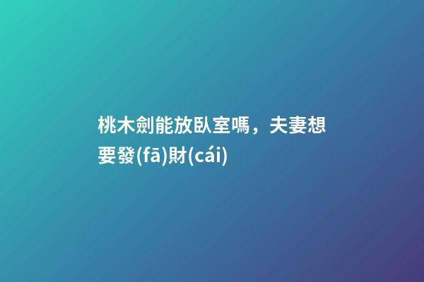 桃木劍能放臥室嗎，夫妻想要發(fā)財(cái)-第1張-觀點(diǎn)-玄機(jī)派