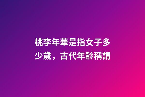 桃李年華是指女子多少歲，古代年齡稱謂-第1張-觀點-玄機派