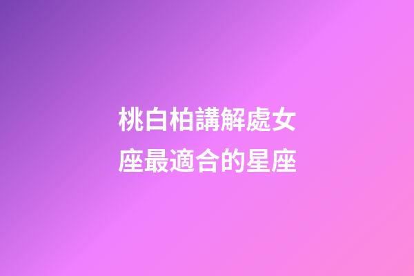 桃白柏講解處女座最適合的星座-第1張-星座運勢-玄機派