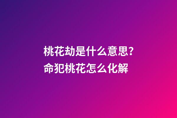 桃花劫是什么意思？命犯桃花怎么化解