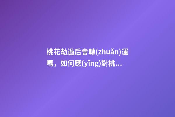 桃花劫過后會轉(zhuǎn)運嗎，如何應(yīng)對桃花劫