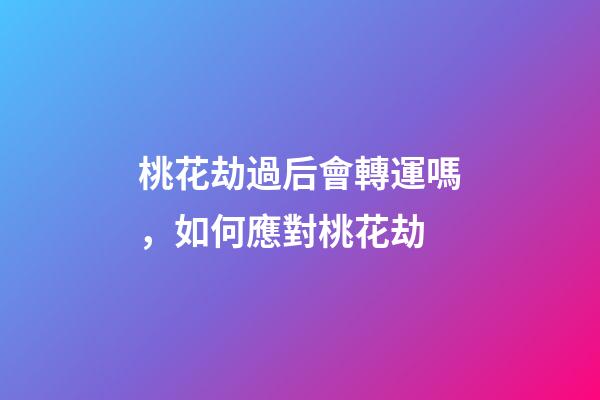 桃花劫過后會轉運嗎，如何應對桃花劫