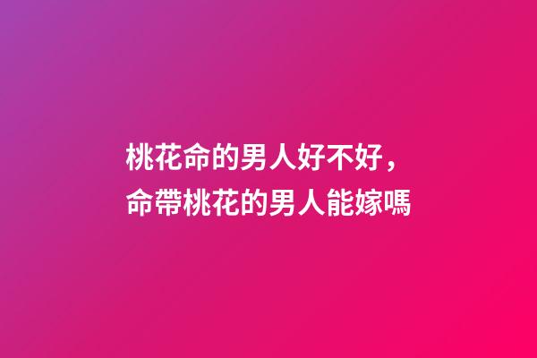 桃花命的男人好不好，命帶桃花的男人能嫁嗎