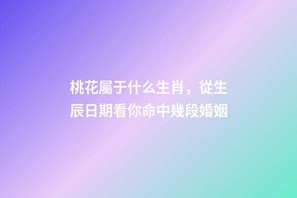 桃花屬于什么生肖，從生辰日期看你命中幾段婚姻-第1張-觀點-玄機派