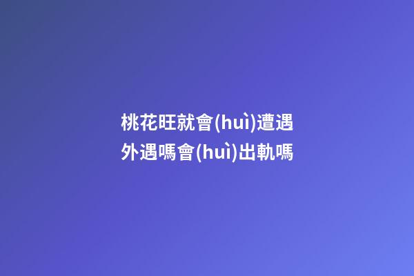 桃花旺就會(huì)遭遇外遇嗎?會(huì)出軌嗎