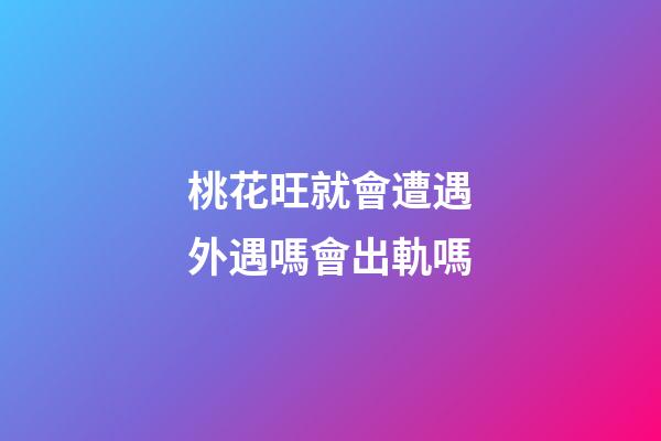 桃花旺就會遭遇外遇嗎?會出軌嗎