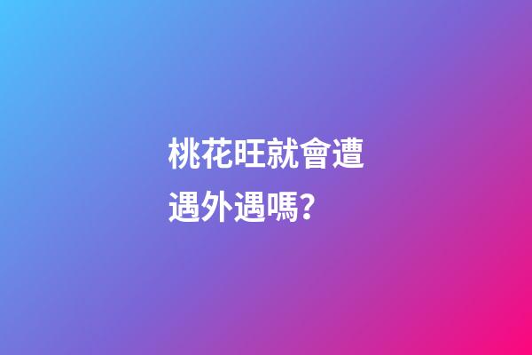 桃花旺就會遭遇外遇嗎？