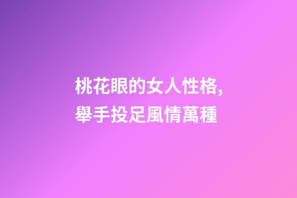 桃花眼的女人性格,舉手投足風情萬種-第1張-觀點-玄機派