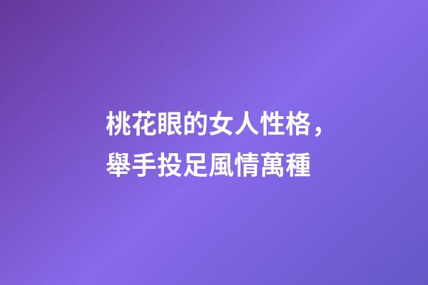 桃花眼的女人性格，舉手投足風情萬種-第1張-觀點-玄機派