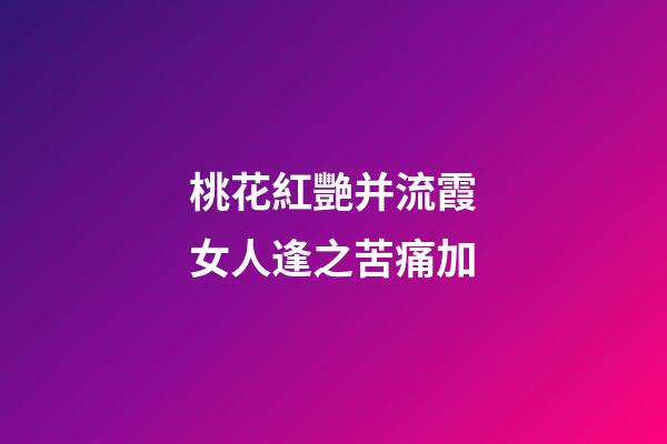 桃花紅艷并流霞.女人逢之苦痛加