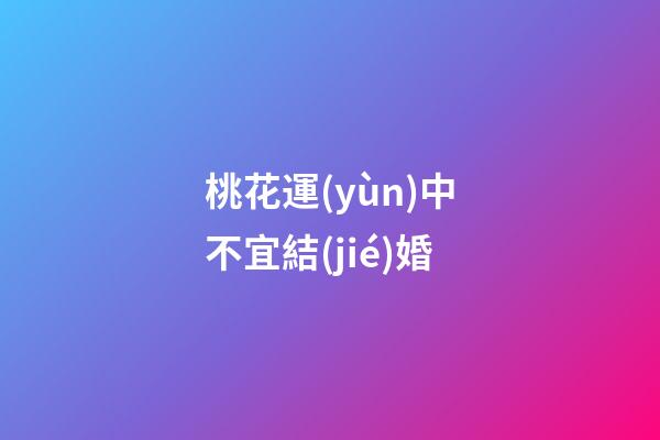 桃花運(yùn)中不宜結(jié)婚