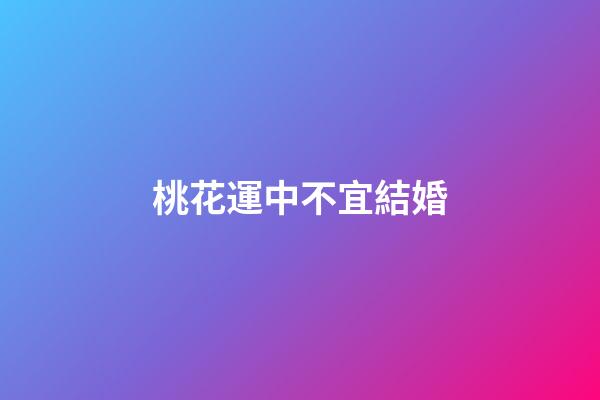 桃花運中不宜結婚