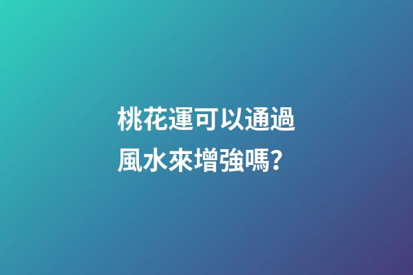 桃花運可以通過風水來增強嗎？