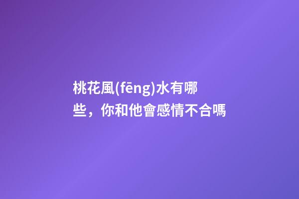 桃花風(fēng)水有哪些，你和他會感情不合嗎