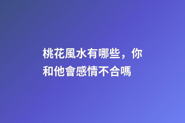 桃花風水有哪些，你和他會感情不合嗎