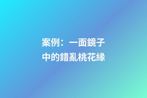 案例：一面鏡子中的錯亂桃花緣