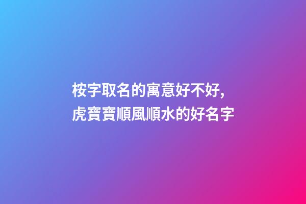 桉字取名的寓意好不好,虎寶寶順風順水的好名字-第1張-觀點-玄機派