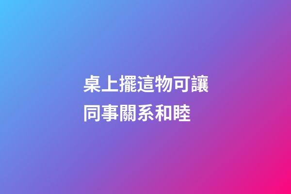 桌上擺這物可讓同事關系和睦