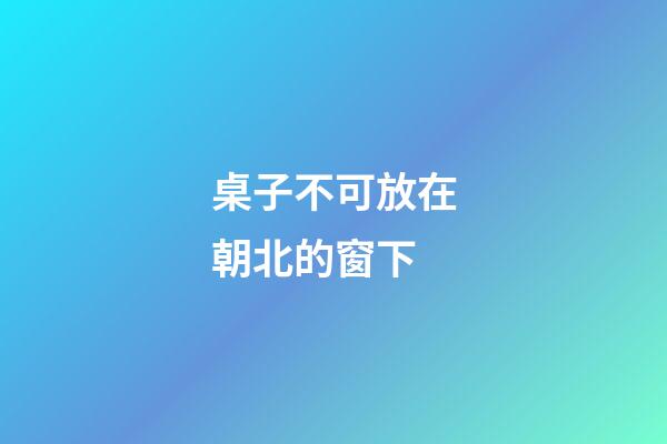 桌子不可放在朝北的窗下