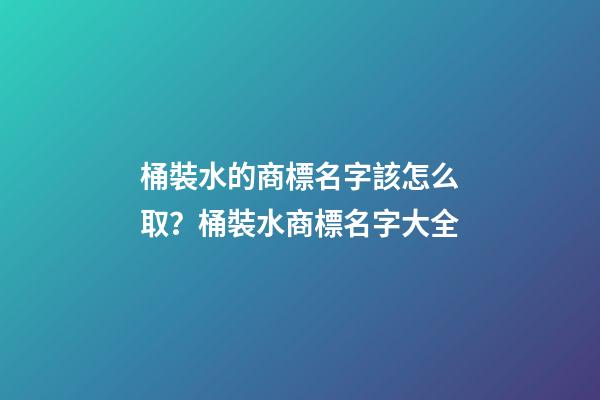 桶裝水的商標名字該怎么取？桶裝水商標名字大全-第1張-商標起名-玄機派