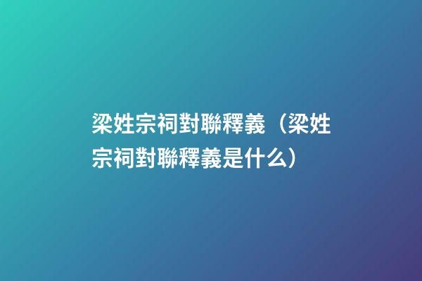 梁姓宗祠對聯釋義（梁姓宗祠對聯釋義是什么）