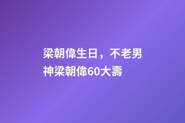 梁朝偉生日，不老男神梁朝偉60大壽-第1張-觀點-玄機派