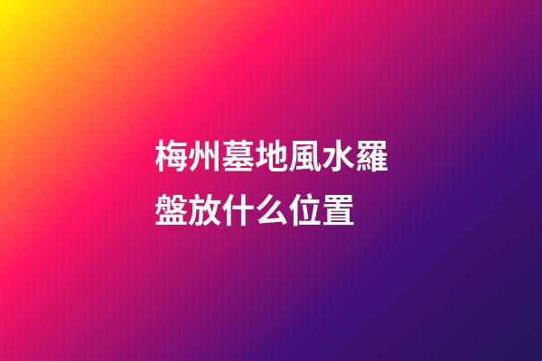 梅州墓地風水羅盤放什么位置