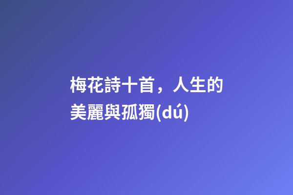 梅花詩十首，人生的美麗與孤獨(dú)-第1張-觀點(diǎn)-玄機(jī)派