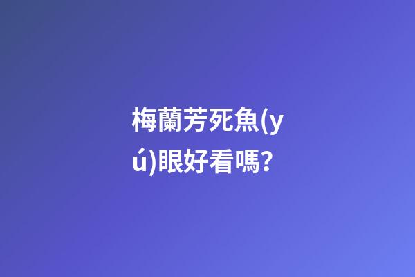 梅蘭芳死魚(yú)眼好看嗎？