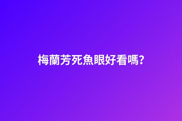 梅蘭芳死魚眼好看嗎？
