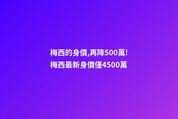 梅西的身價,再降500萬!梅西最新身價僅4500萬-第1張-觀點-玄機派