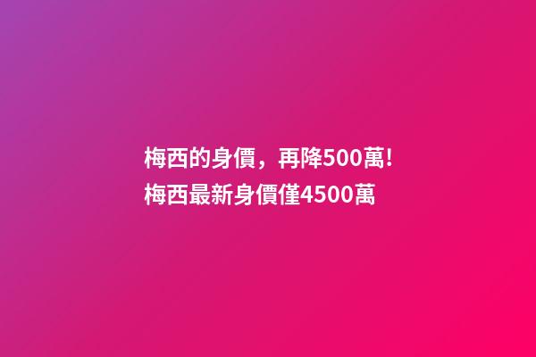 梅西的身價，再降500萬!梅西最新身價僅4500萬-第1張-觀點-玄機派