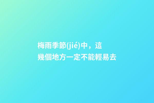 梅雨季節(jié)中，這幾個地方一定不能輕易去