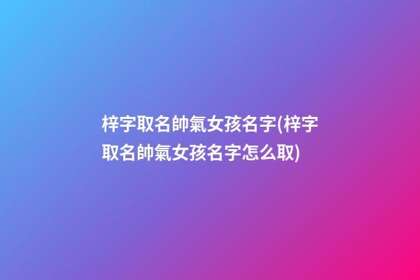 梓字取名帥氣女孩名字(梓字取名帥氣女孩名字怎么取)