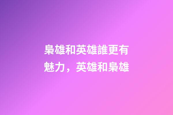 梟雄和英雄誰更有魅力，英雄和梟雄-第1張-觀點-玄機派