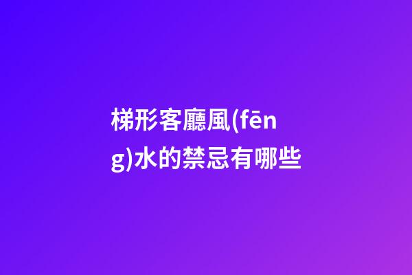 梯形客廳風(fēng)水的禁忌有哪些