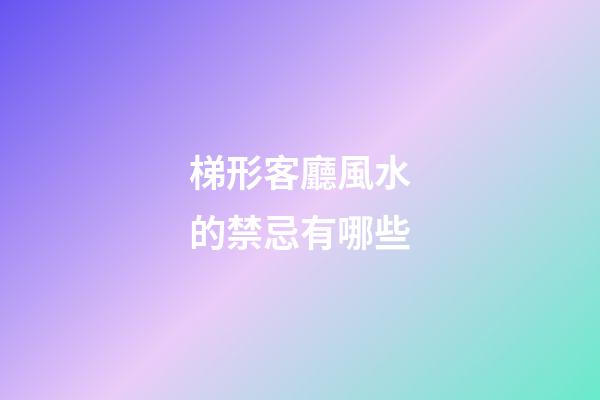 梯形客廳風水的禁忌有哪些
