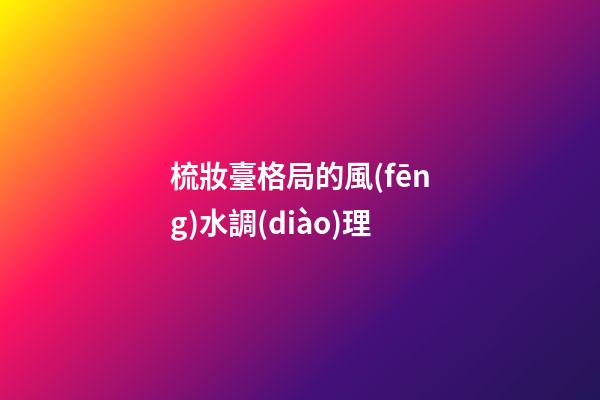 梳妝臺格局的風(fēng)水調(diào)理