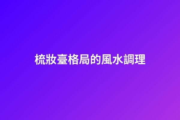 梳妝臺格局的風水調理