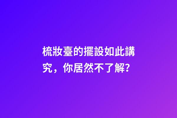 梳妝臺的擺設如此講究，你居然不了解？