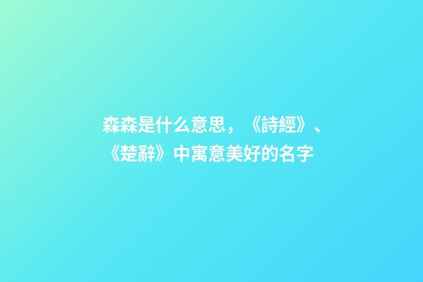 森森是什么意思，《詩經》、《楚辭》中寓意美好的名字