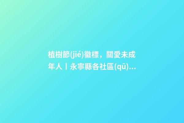 植樹節(jié)徽標，關愛未成年人丨永寧縣各社區(qū)開展特色“植樹”活動
